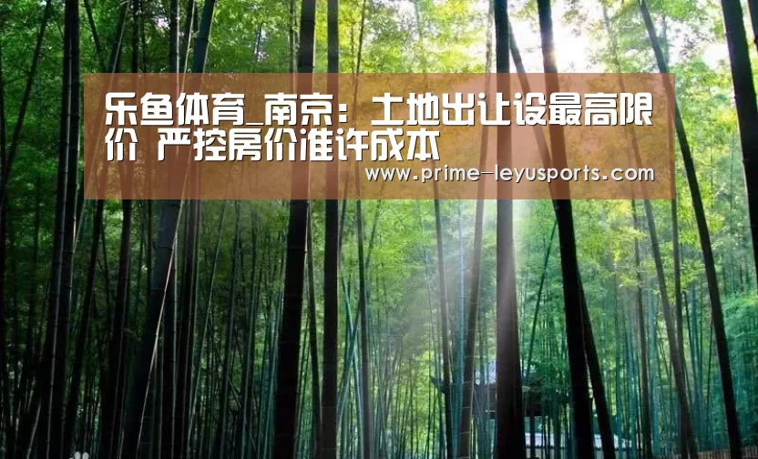 乐鱼体育_南京:土地出让设最高限价 严控房价准许成本(图1) 乐鱼在线中心
