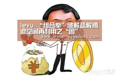 leyu_“组合拳”破解疏解腾退空间再利用之“困”(图2) 乐鱼