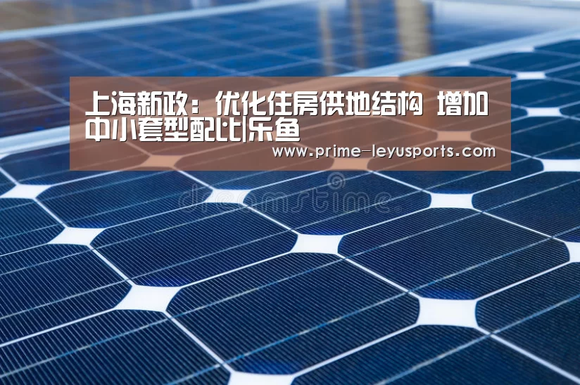 上海新政：优化住房供地结构 增加中小套型配比|乐鱼(图3)